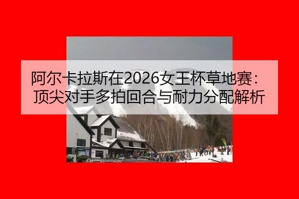 阿尔卡拉斯在2026女王杯草地赛：顶尖对手多拍回合与耐力分配解析