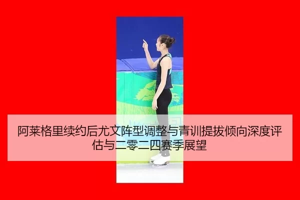 阿莱格里续约后尤文阵型调整与青训提拔倾向深度评估与二零二四赛季展望
