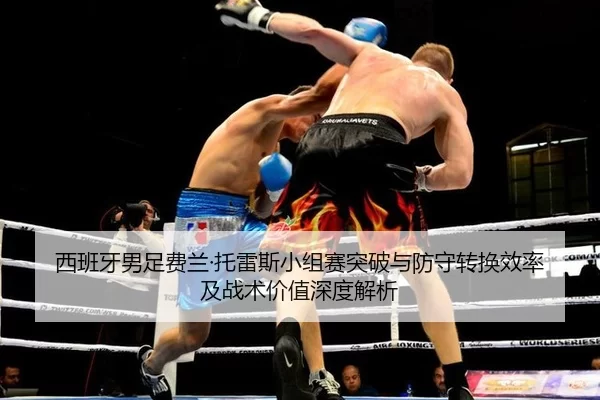 西班牙男足费兰·托雷斯小组赛突破与防守转换效率及战术价值深度解析